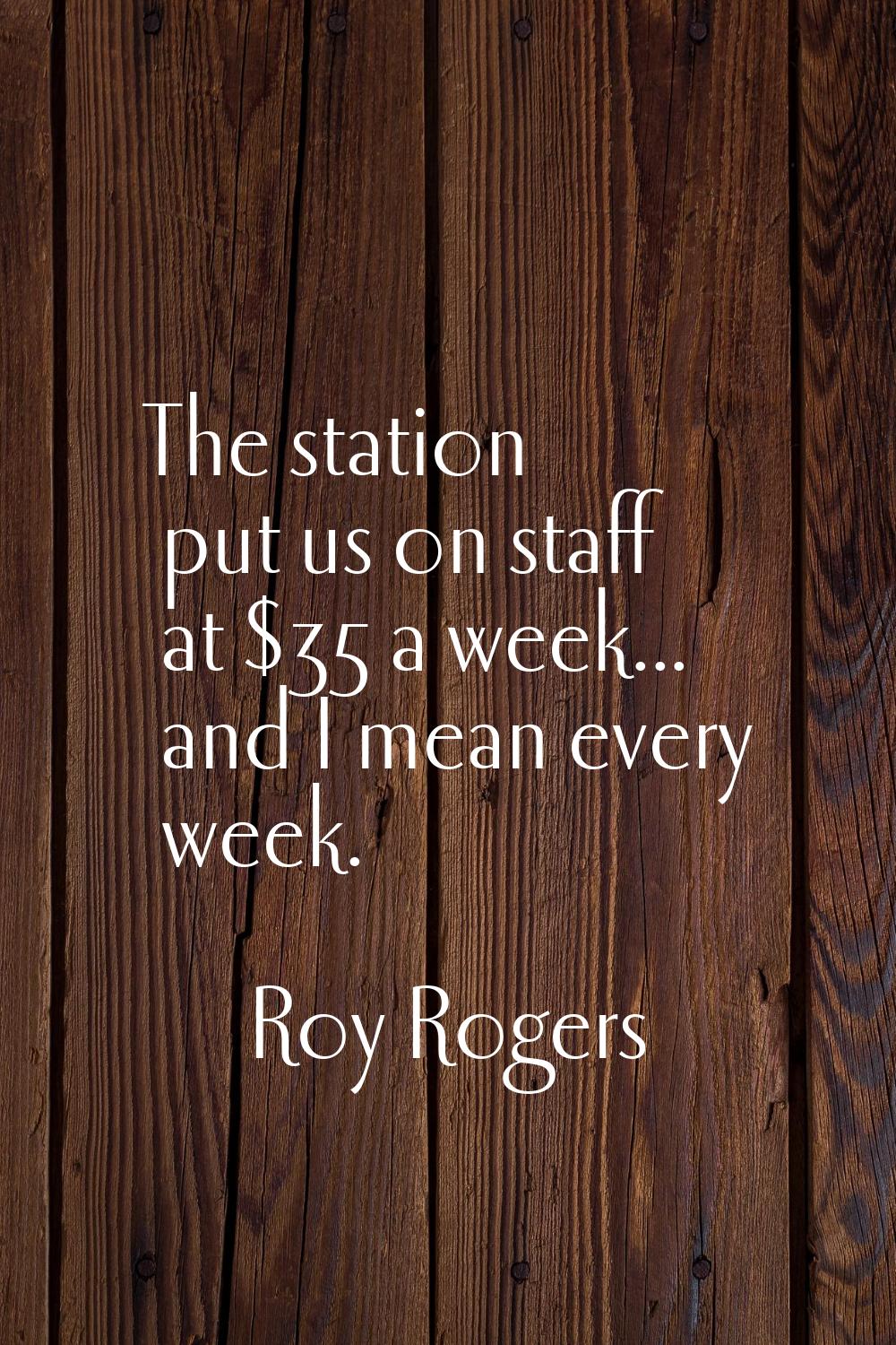The station put us on staff at $35 a week... and I mean every week.