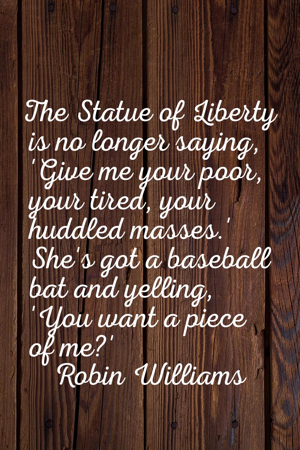 The Statue of Liberty is no longer saying, 'Give me your poor, your tired, your huddled masses.' Sh
