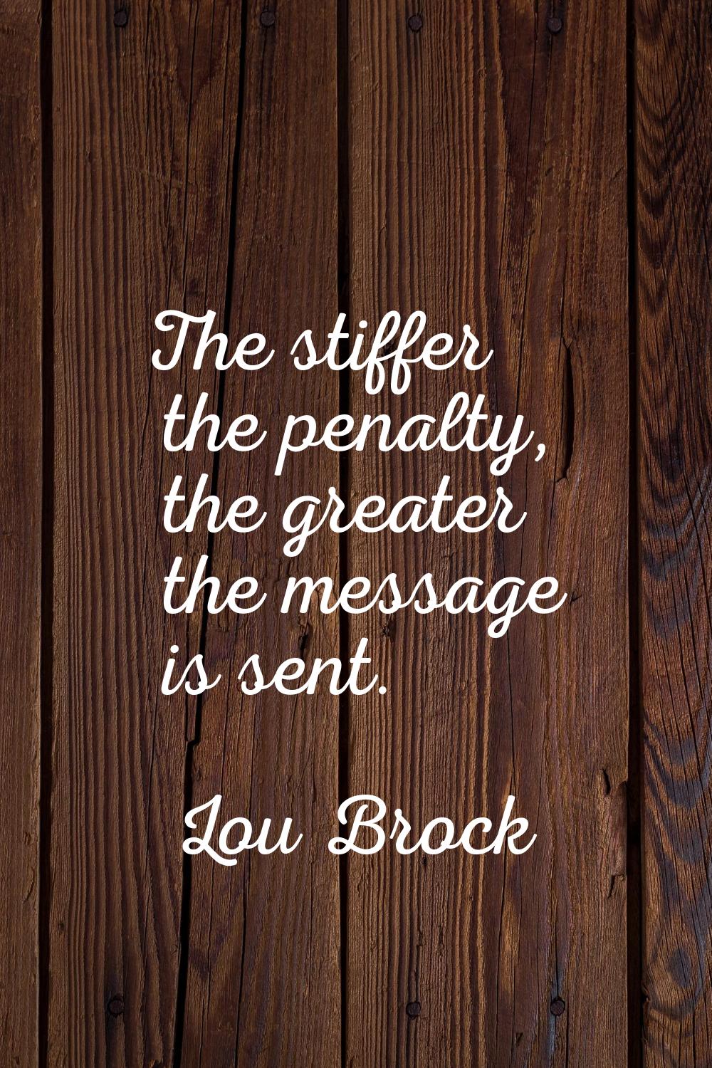 The stiffer the penalty, the greater the message is sent.