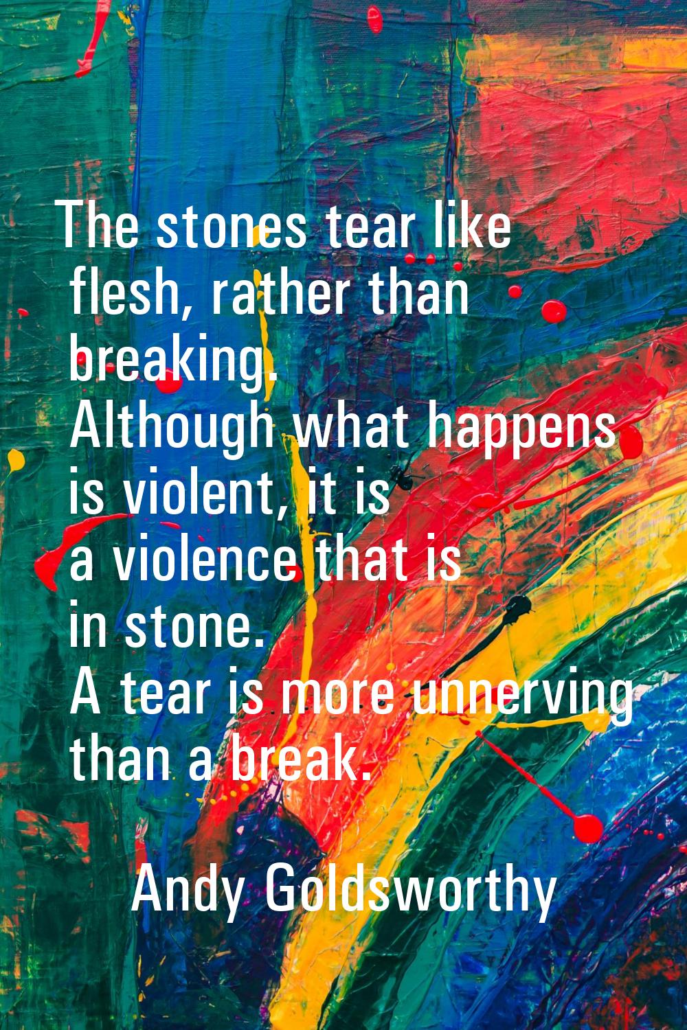 The stones tear like flesh, rather than breaking. Although what happens is violent, it is a violenc