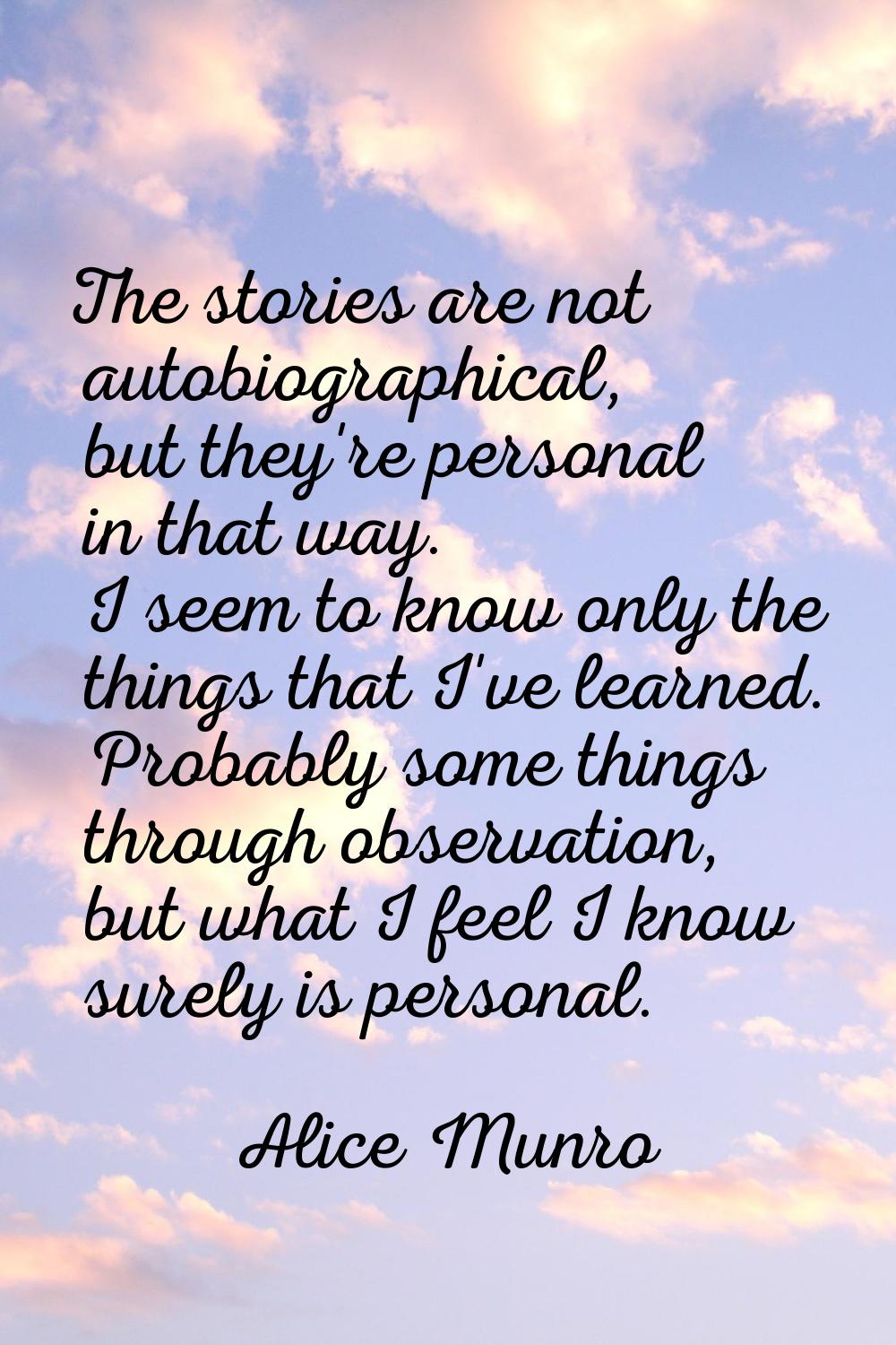 The stories are not autobiographical, but they're personal in that way. I seem to know only the thi