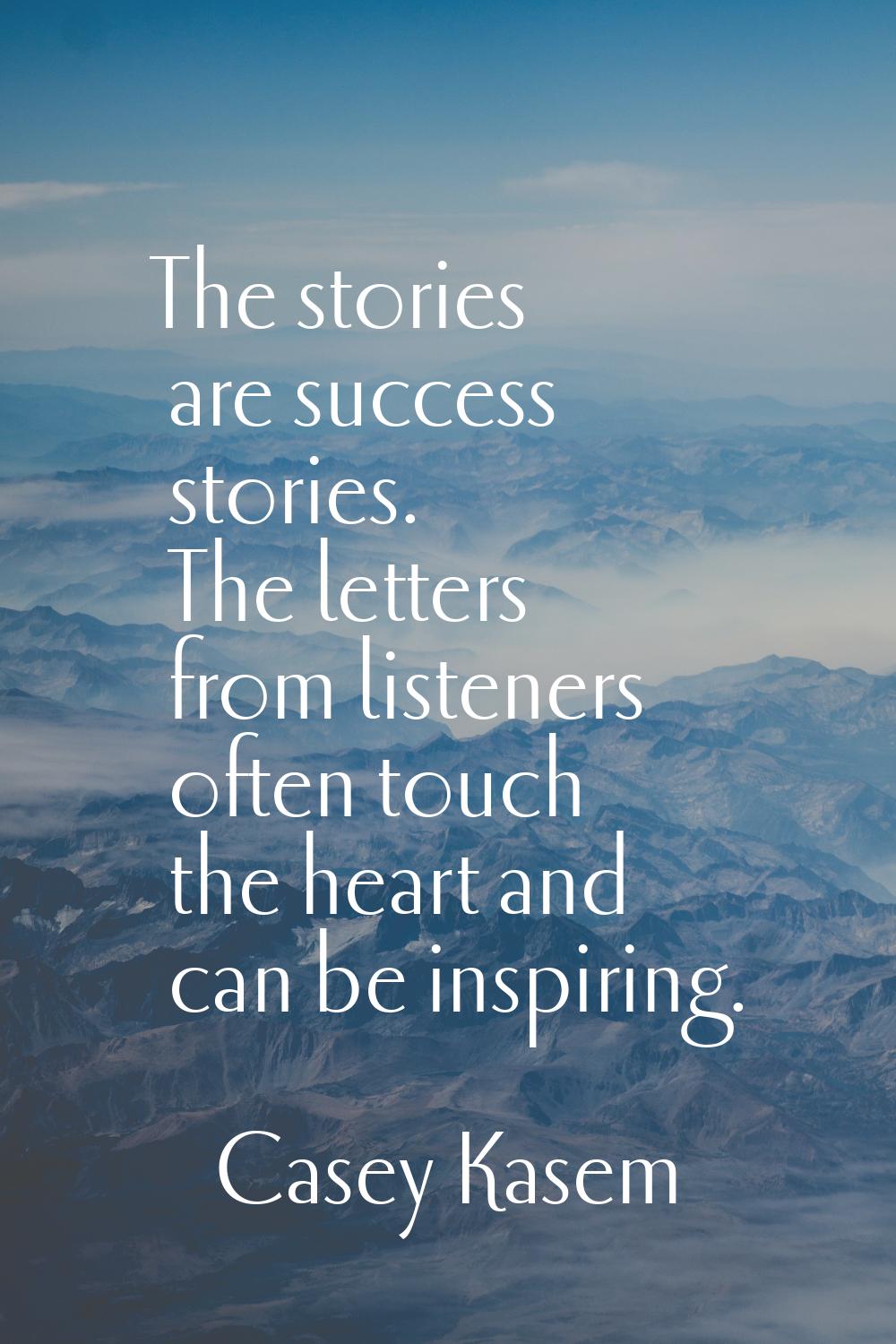 The stories are success stories. The letters from listeners often touch the heart and can be inspir
