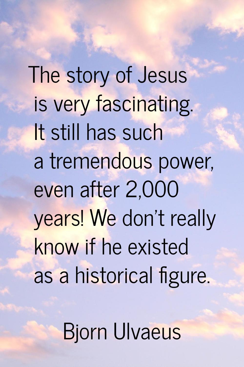 The story of Jesus is very fascinating. It still has such a tremendous power, even after 2,000 year