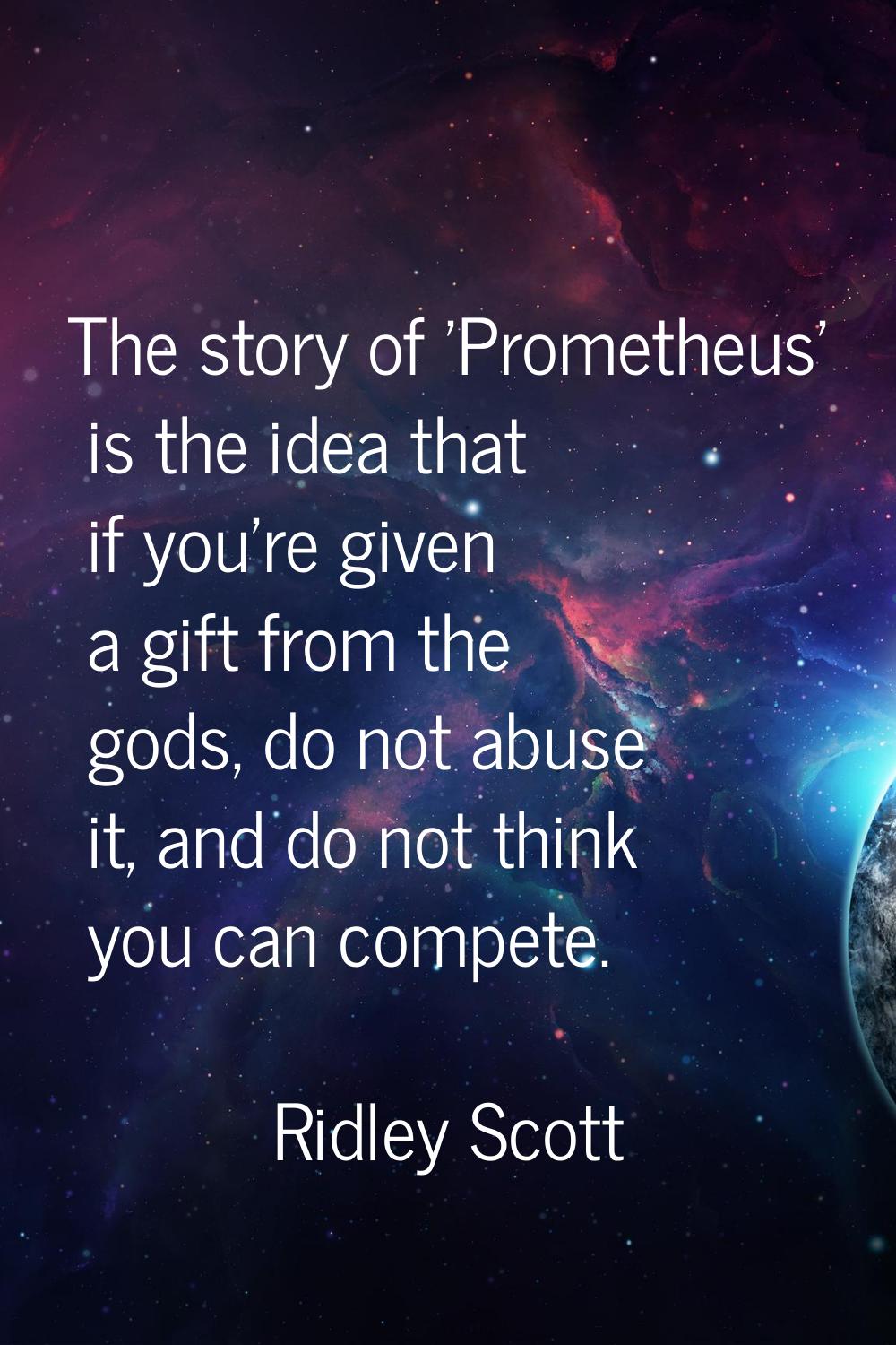 The story of 'Prometheus' is the idea that if you're given a gift from the gods, do not abuse it, a