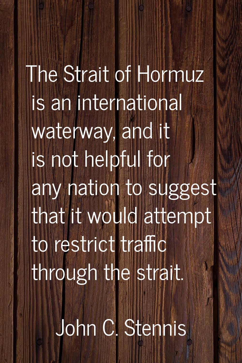 The Strait of Hormuz is an international waterway, and it is not helpful for any nation to suggest 