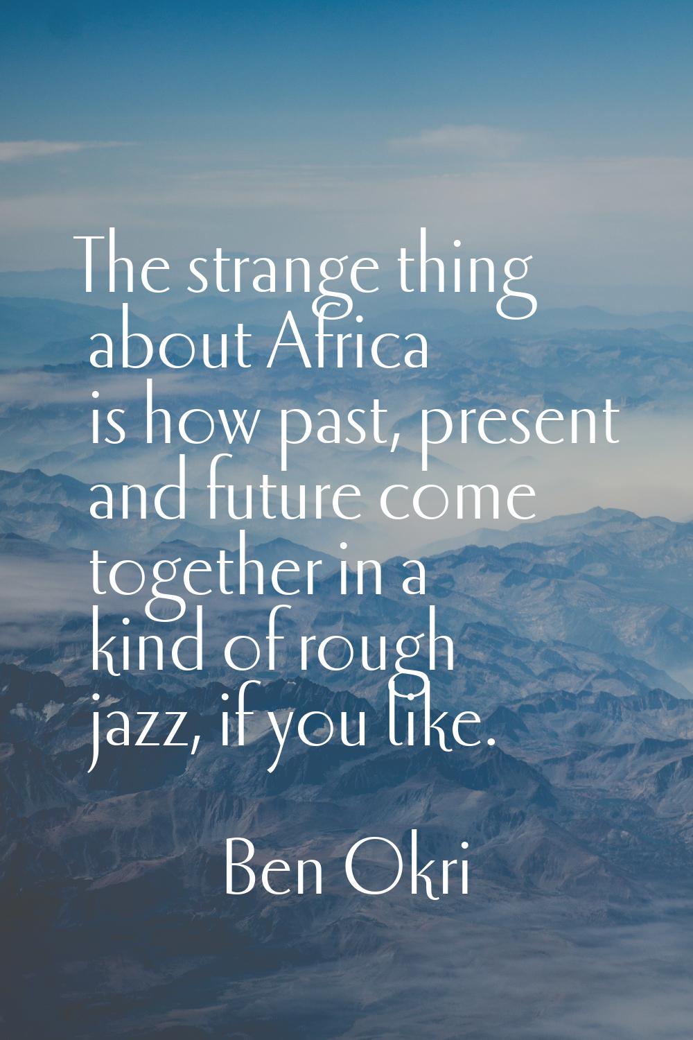 The strange thing about Africa is how past, present and future come together in a kind of rough jaz