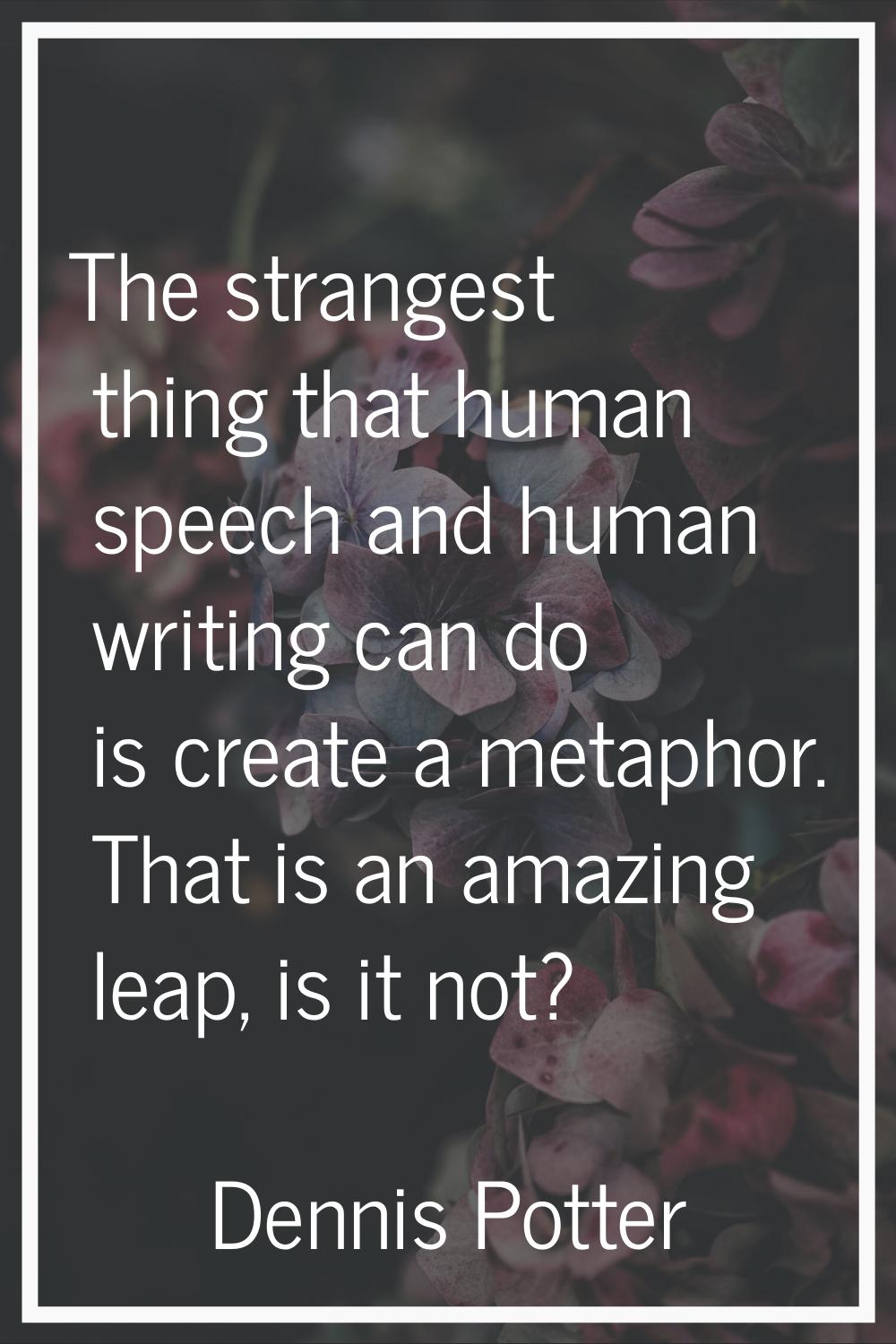 The strangest thing that human speech and human writing can do is create a metaphor. That is an ama