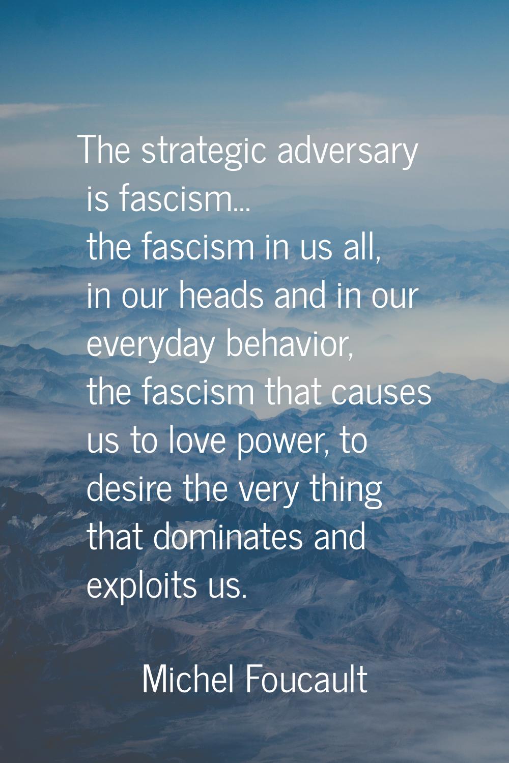 The strategic adversary is fascism... the fascism in us all, in our heads and in our everyday behav