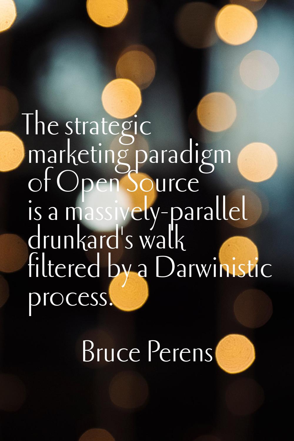 The strategic marketing paradigm of Open Source is a massively-parallel drunkard's walk filtered by