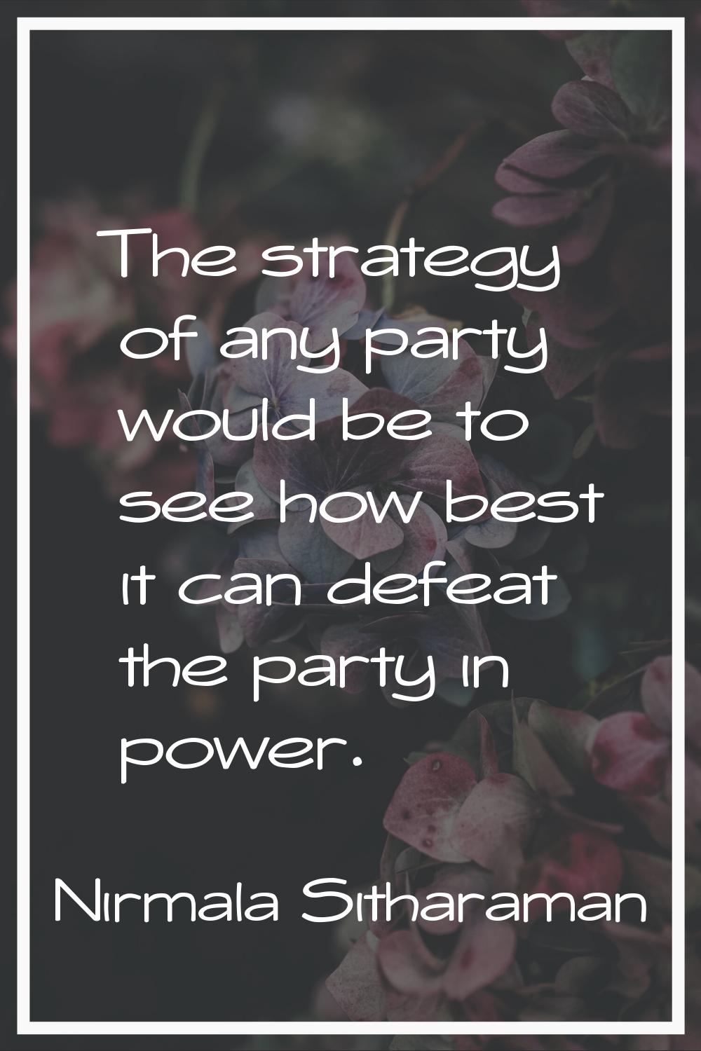 The strategy of any party would be to see how best it can defeat the party in power.