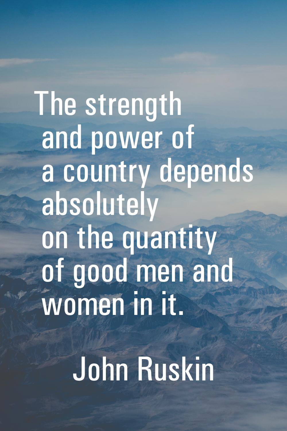 The strength and power of a country depends absolutely on the quantity of good men and women in it.