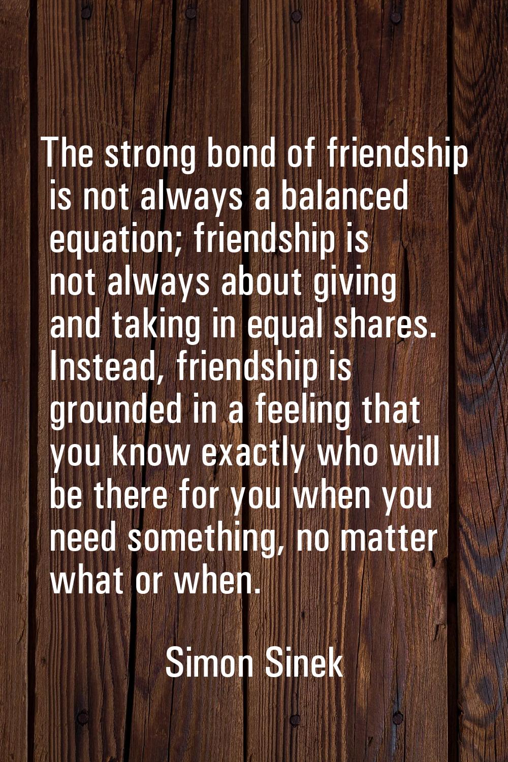 The strong bond of friendship is not always a balanced equation; friendship is not always about giv