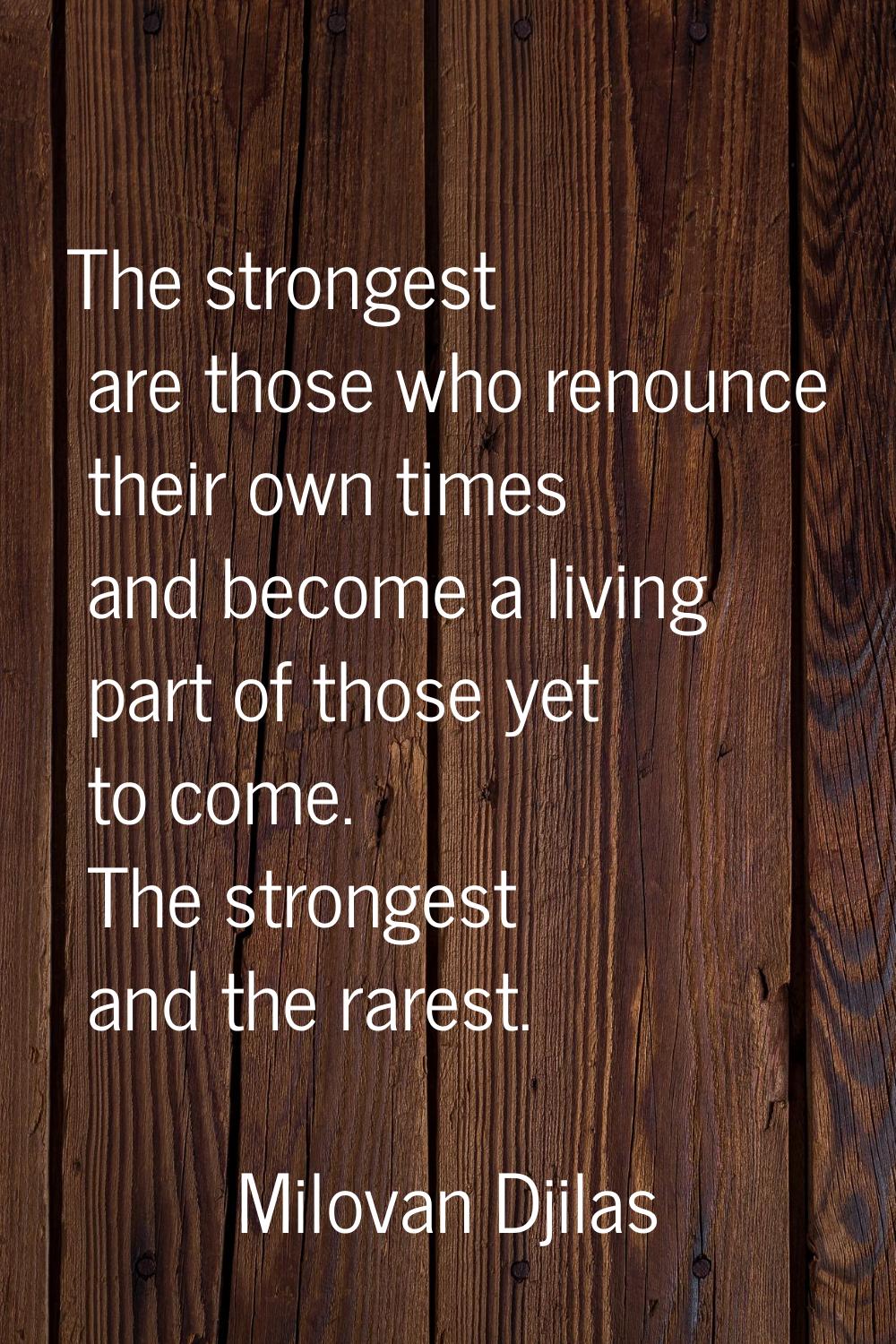The strongest are those who renounce their own times and become a living part of those yet to come.