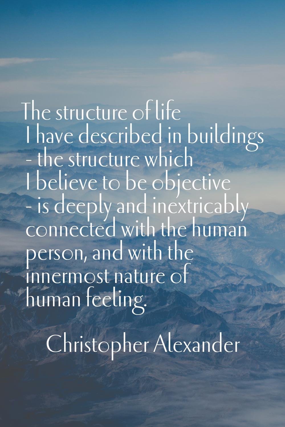 The structure of life I have described in buildings - the structure which I believe to be objective