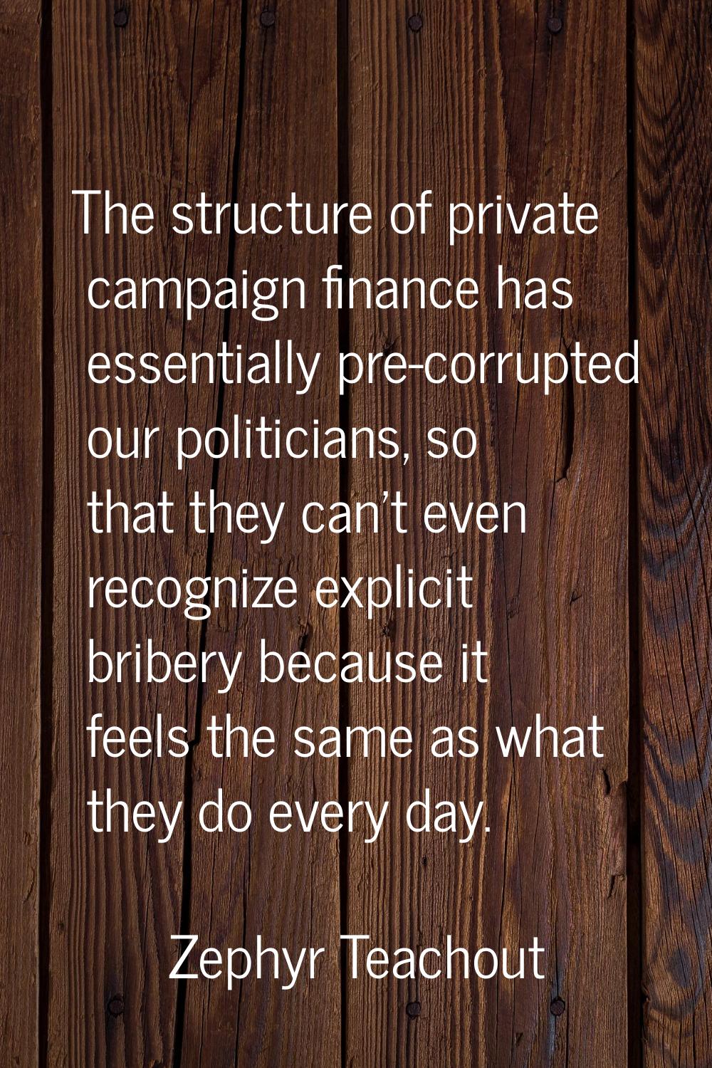 The structure of private campaign finance has essentially pre-corrupted our politicians, so that th