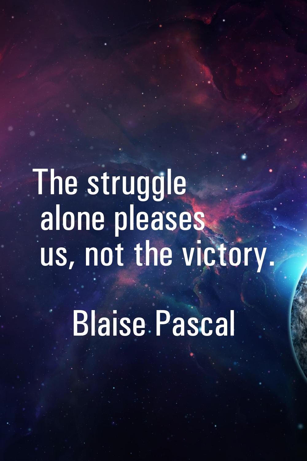 The struggle alone pleases us, not the victory.