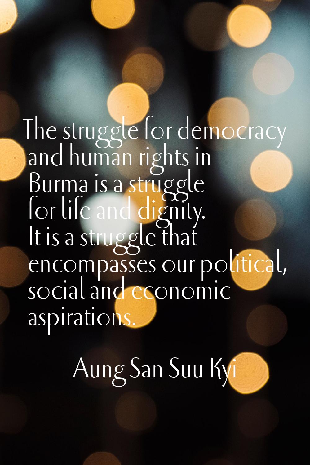 The struggle for democracy and human rights in Burma is a struggle for life and dignity. It is a st