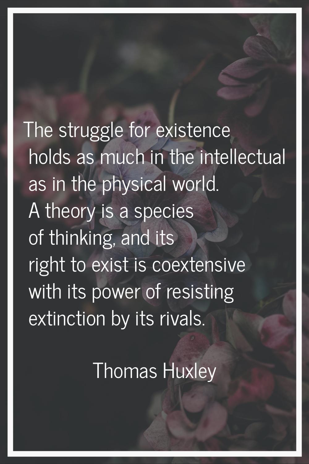 The struggle for existence holds as much in the intellectual as in the physical world. A theory is 