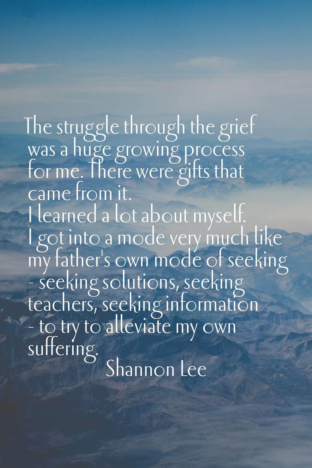 The struggle through the grief was a huge growing process for me. There were gifts that came from i