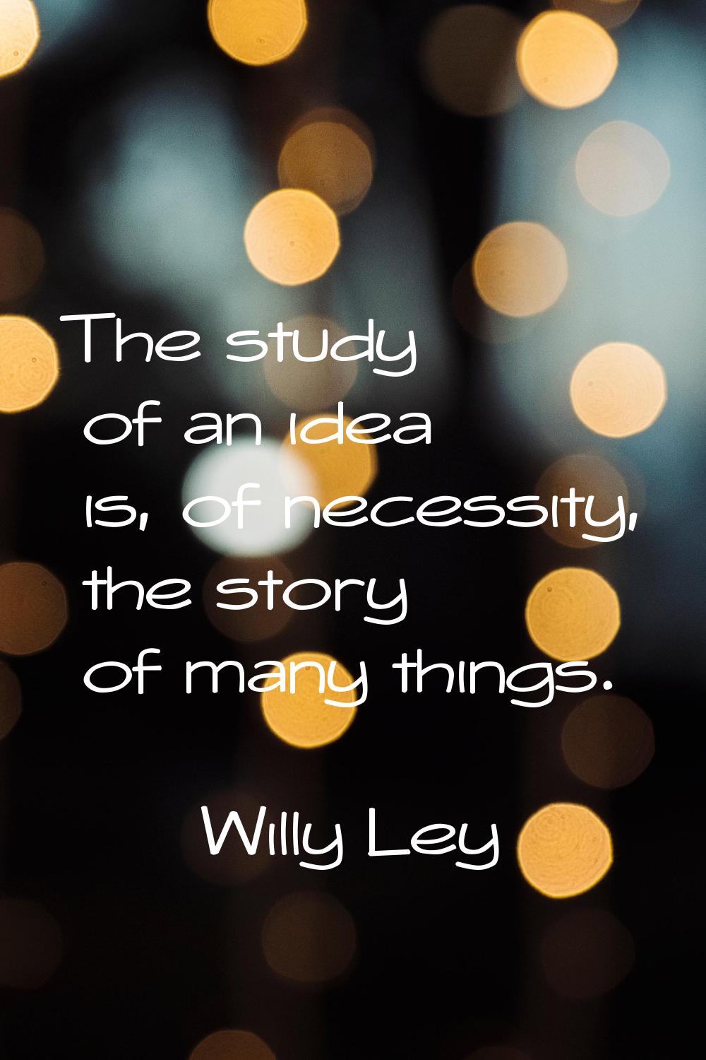 The study of an idea is, of necessity, the story of many things.