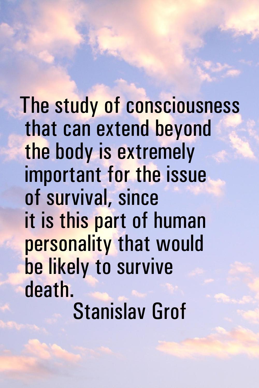 The study of consciousness that can extend beyond the body is extremely important for the issue of 