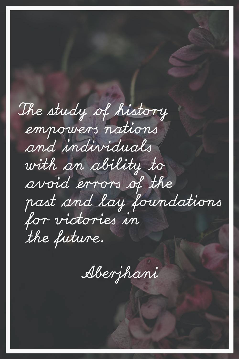 The study of history empowers nations and individuals with an ability to avoid errors of the past a