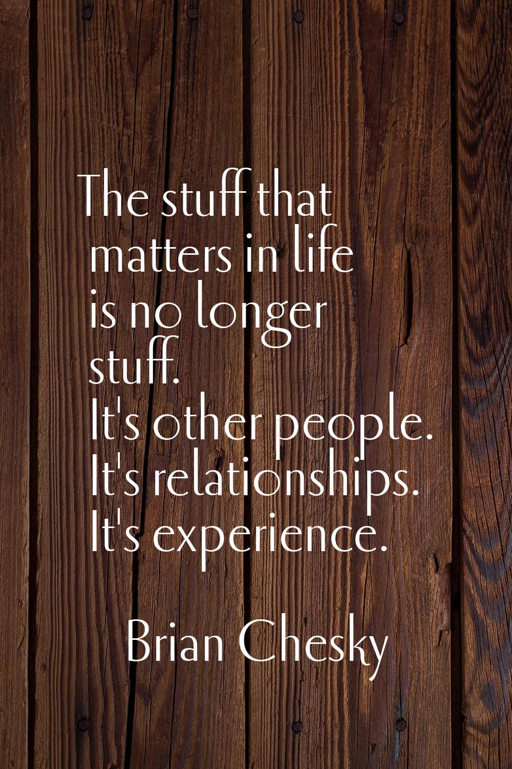 The stuff that matters in life is no longer stuff. It's other people. It's relationships. It's expe