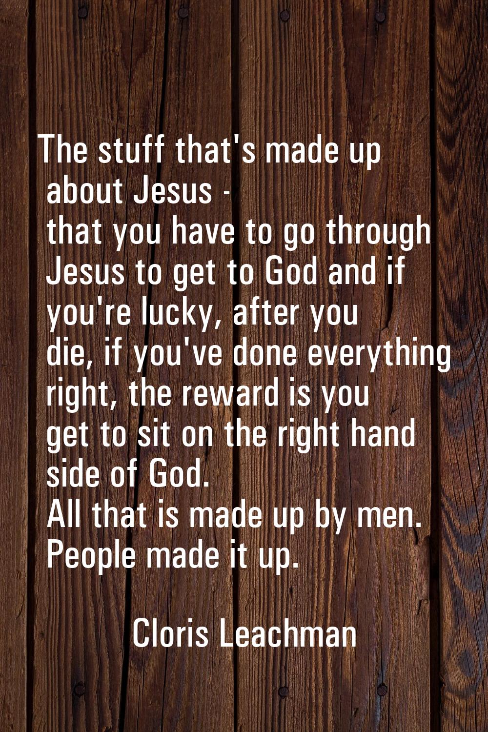 The stuff that's made up about Jesus - that you have to go through Jesus to get to God and if you'r