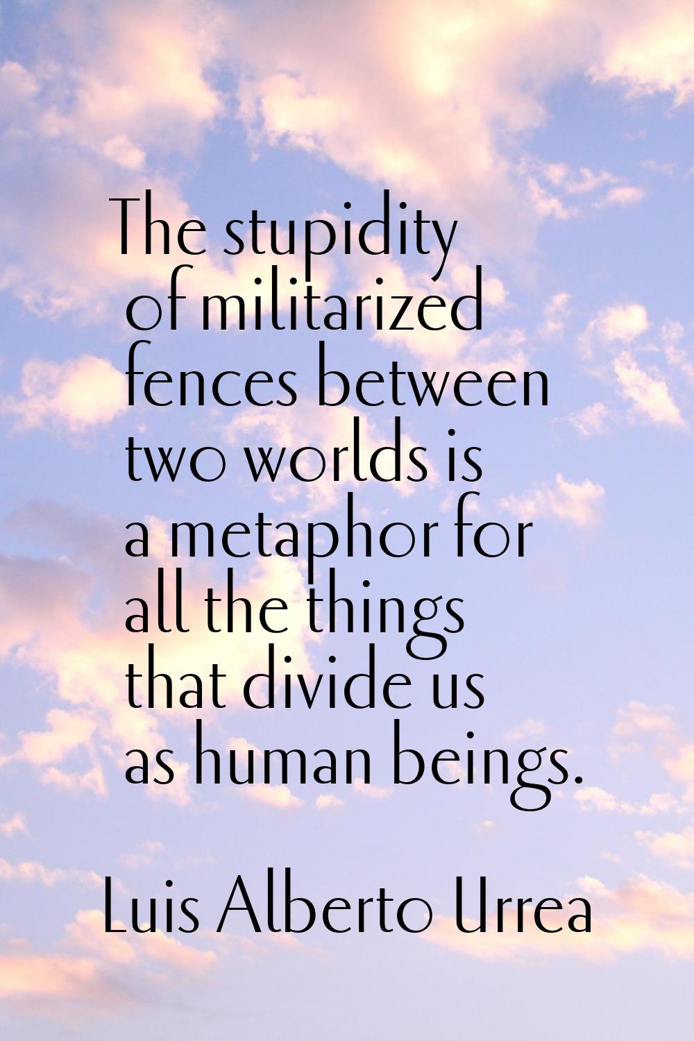 The stupidity of militarized fences between two worlds is a metaphor for all the things that divide