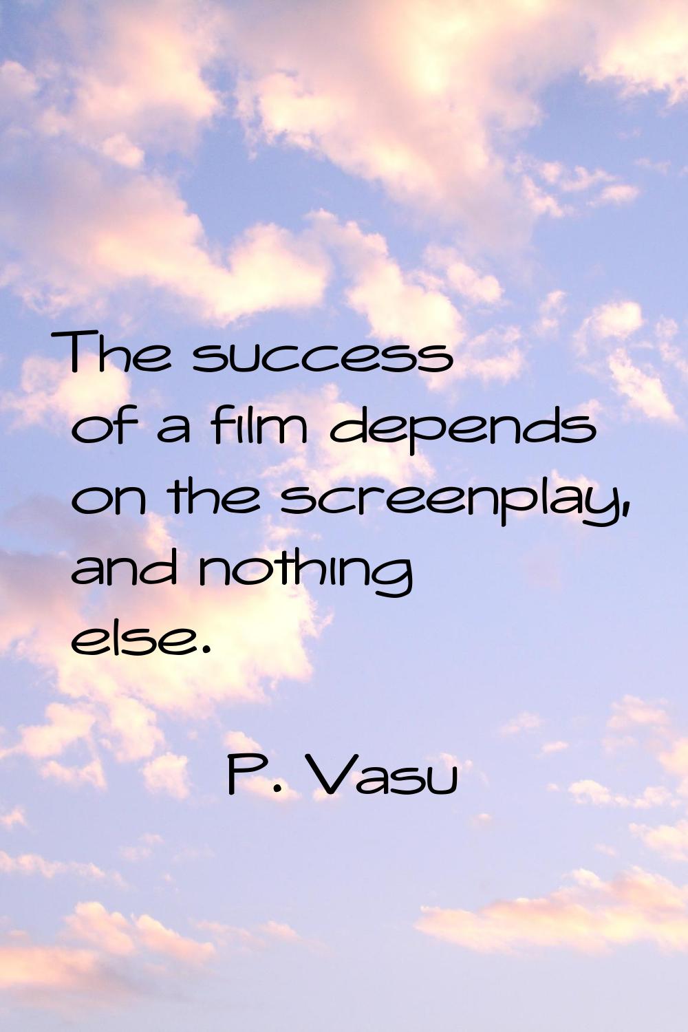 The success of a film depends on the screenplay, and nothing else.