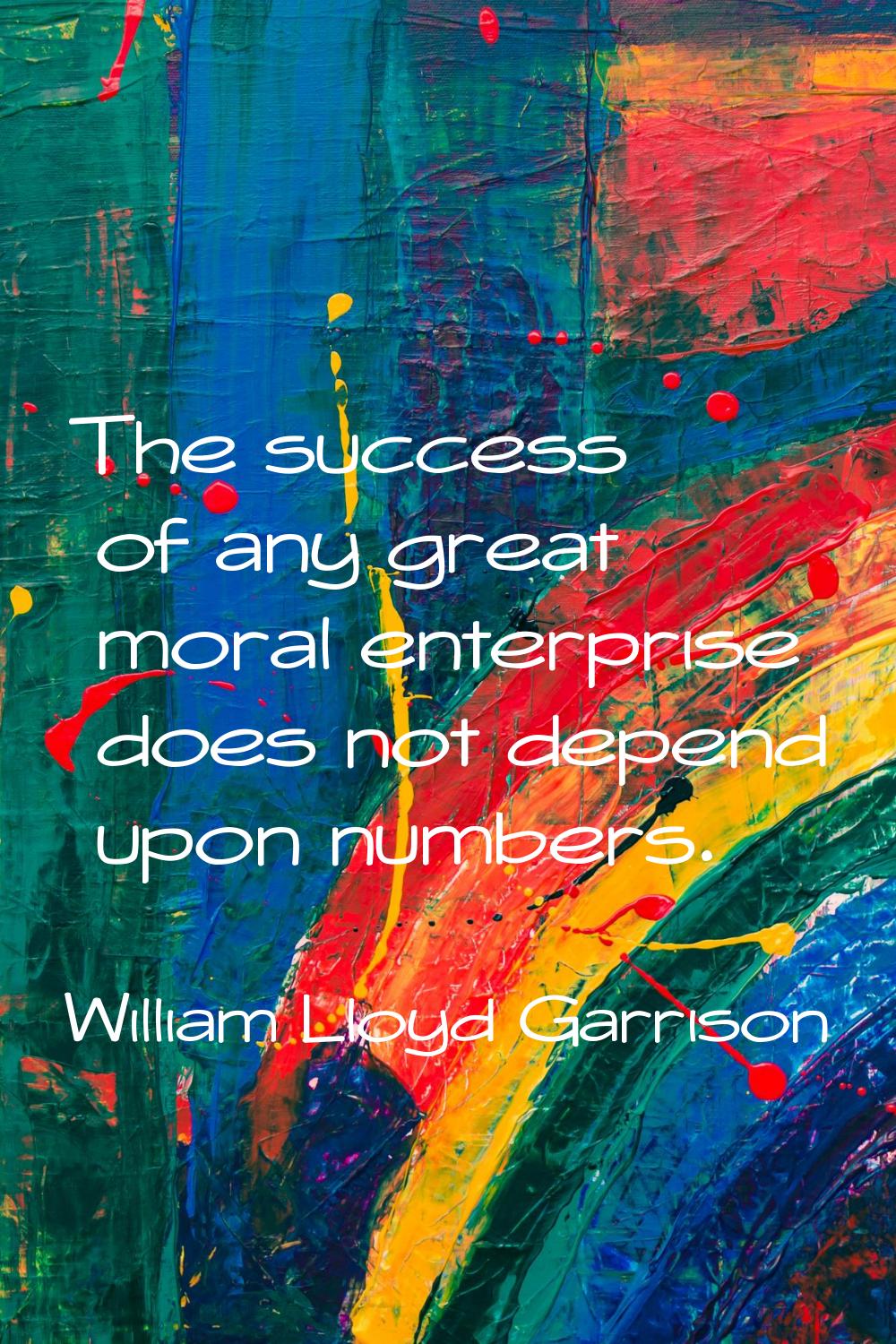 The success of any great moral enterprise does not depend upon numbers.