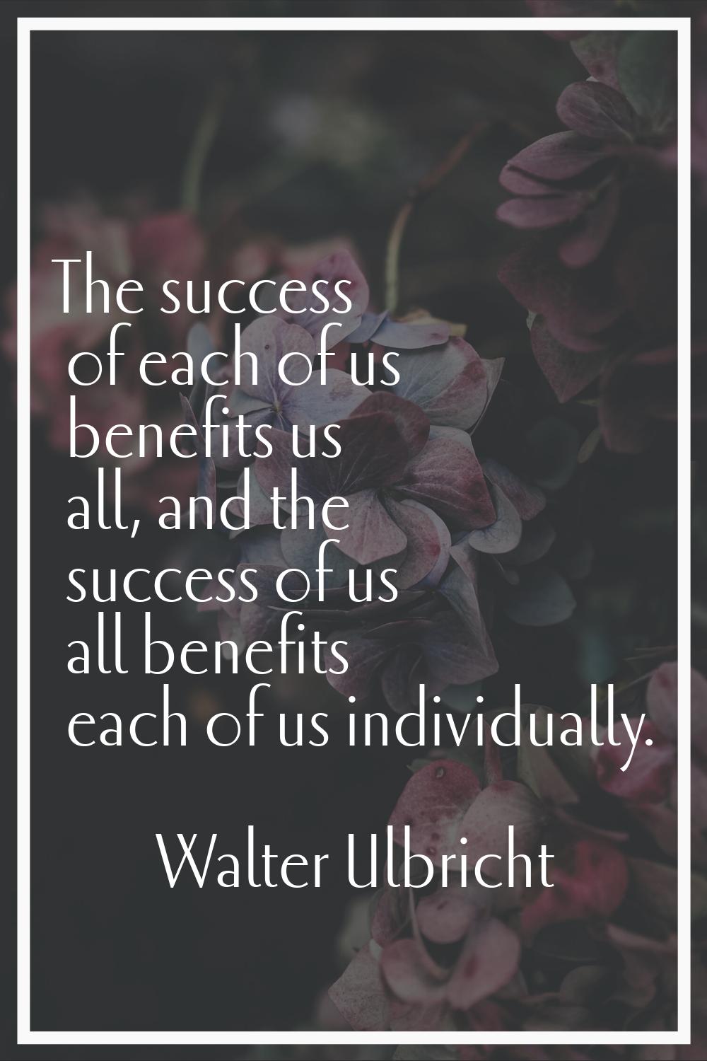 The success of each of us benefits us all, and the success of us all benefits each of us individual