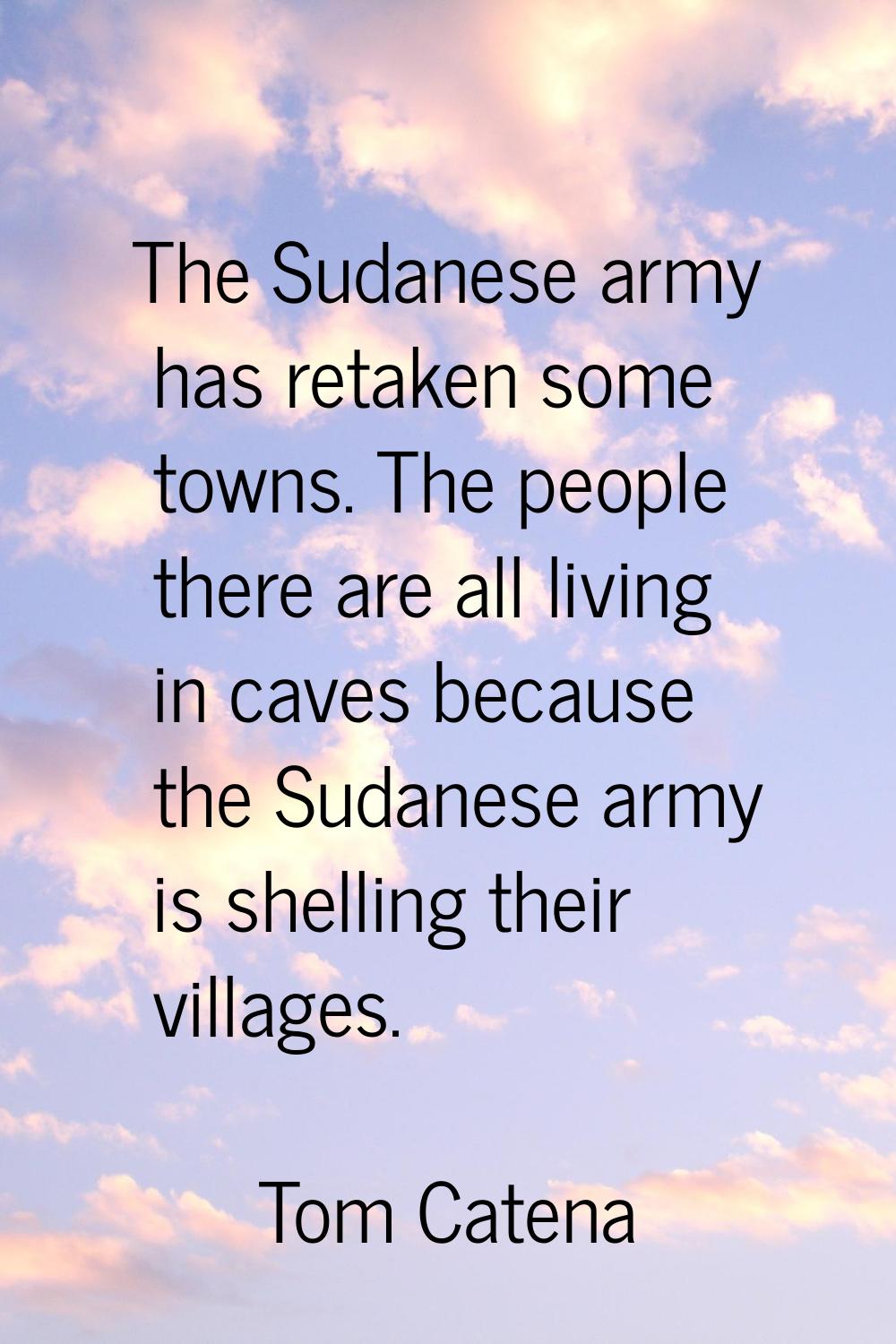 The Sudanese army has retaken some towns. The people there are all living in caves because the Suda