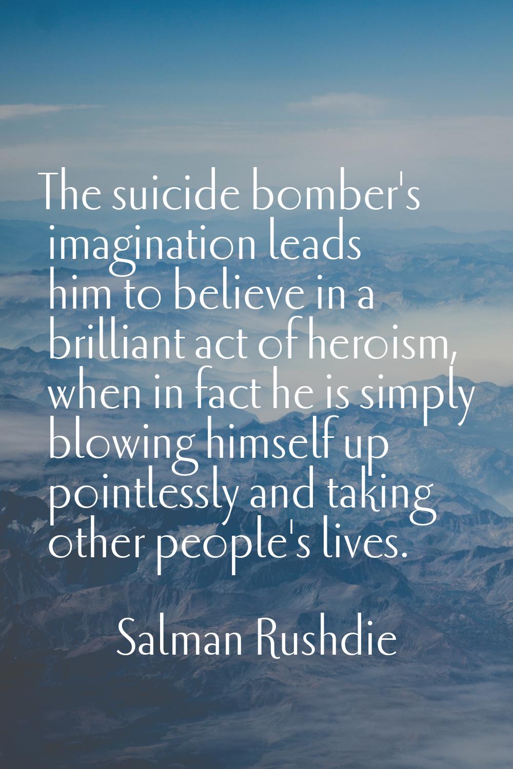 The suicide bomber's imagination leads him to believe in a brilliant act of heroism, when in fact h