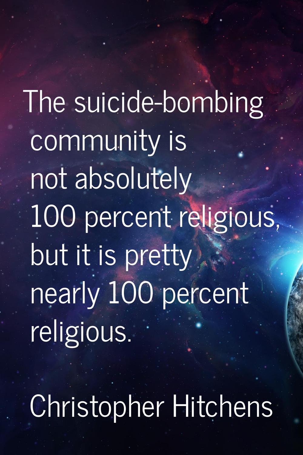 The suicide-bombing community is not absolutely 100 percent religious, but it is pretty nearly 100 