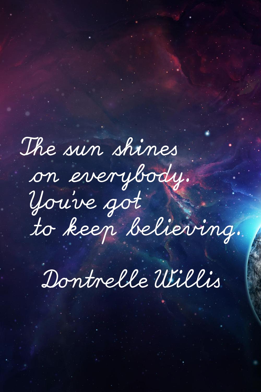 The sun shines on everybody. You've got to keep believing.