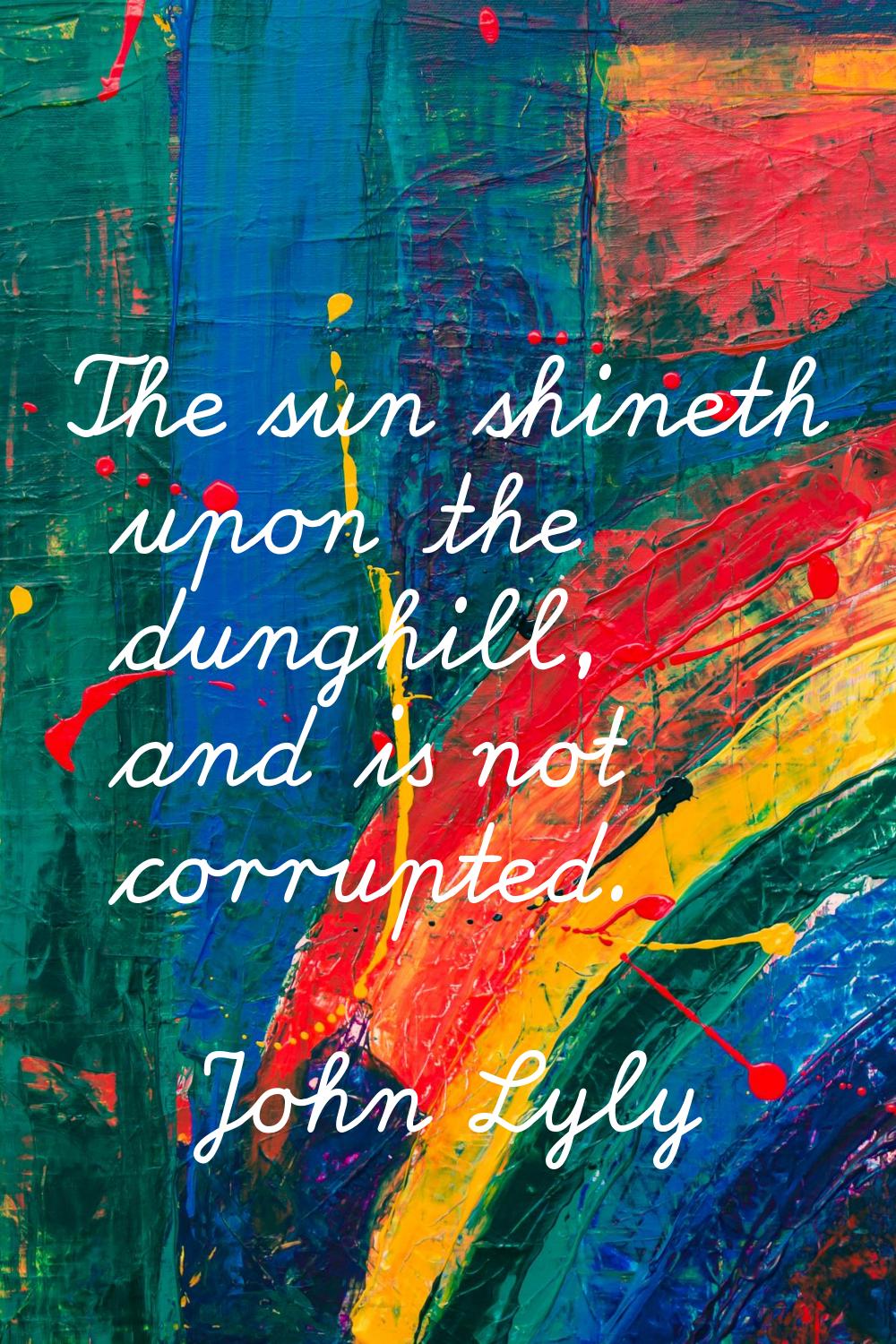 The sun shineth upon the dunghill, and is not corrupted.