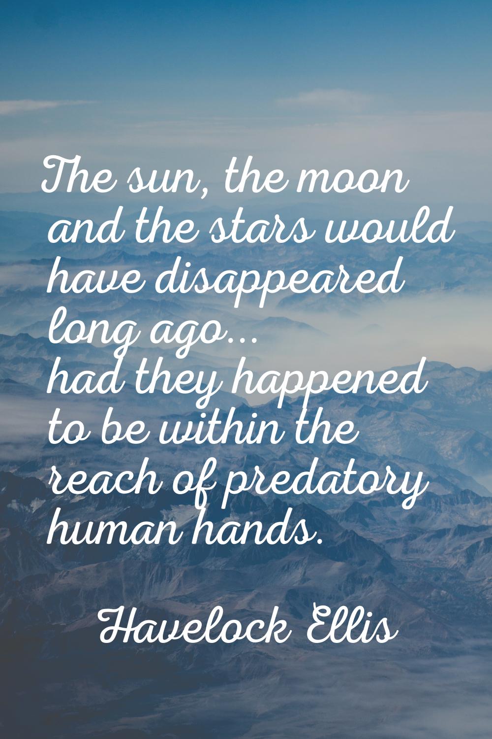 The sun, the moon and the stars would have disappeared long ago... had they happened to be within t