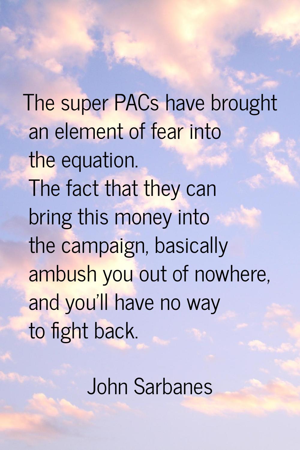 The super PACs have brought an element of fear into the equation. The fact that they can bring this