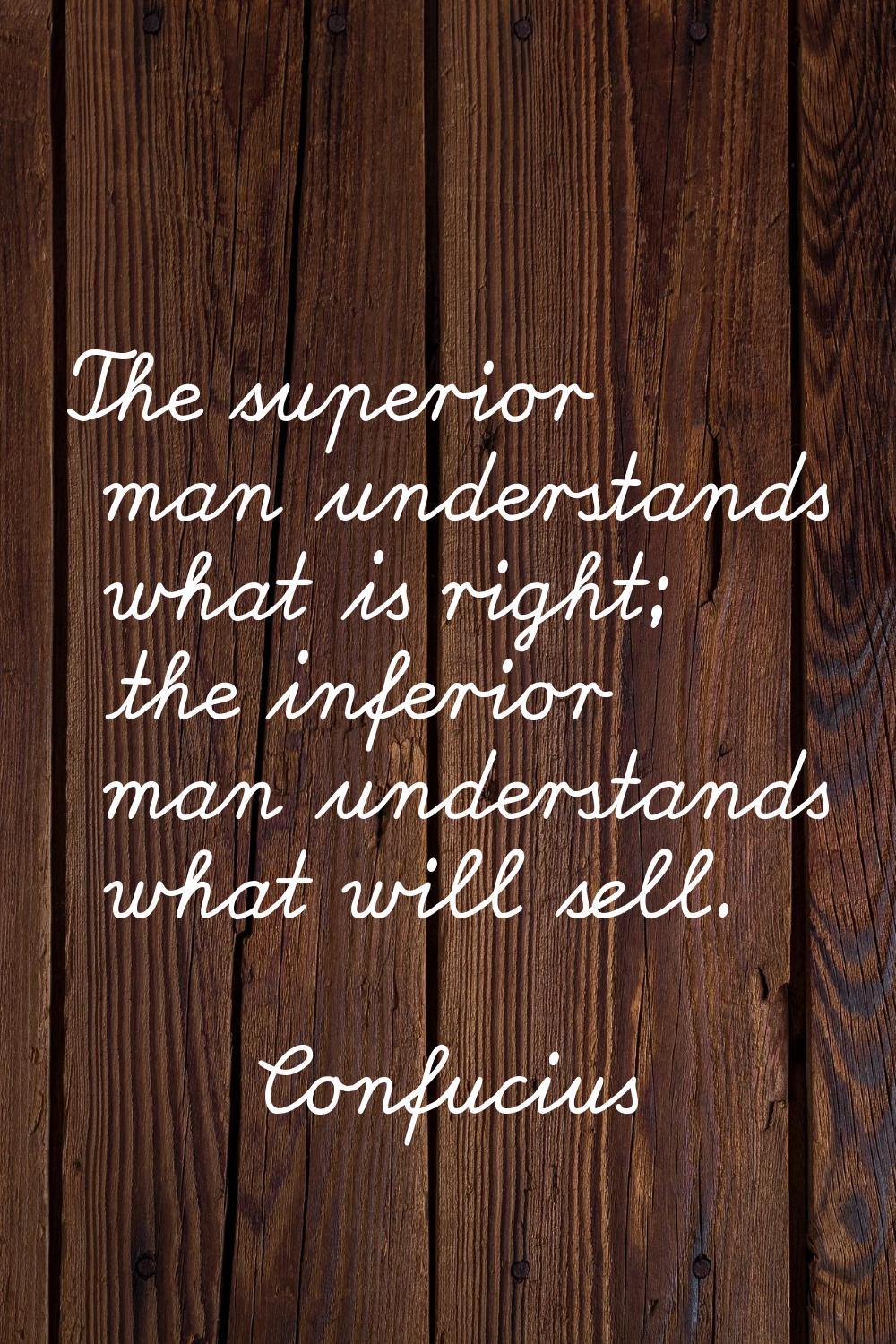 The superior man understands what is right; the inferior man understands what will sell.
