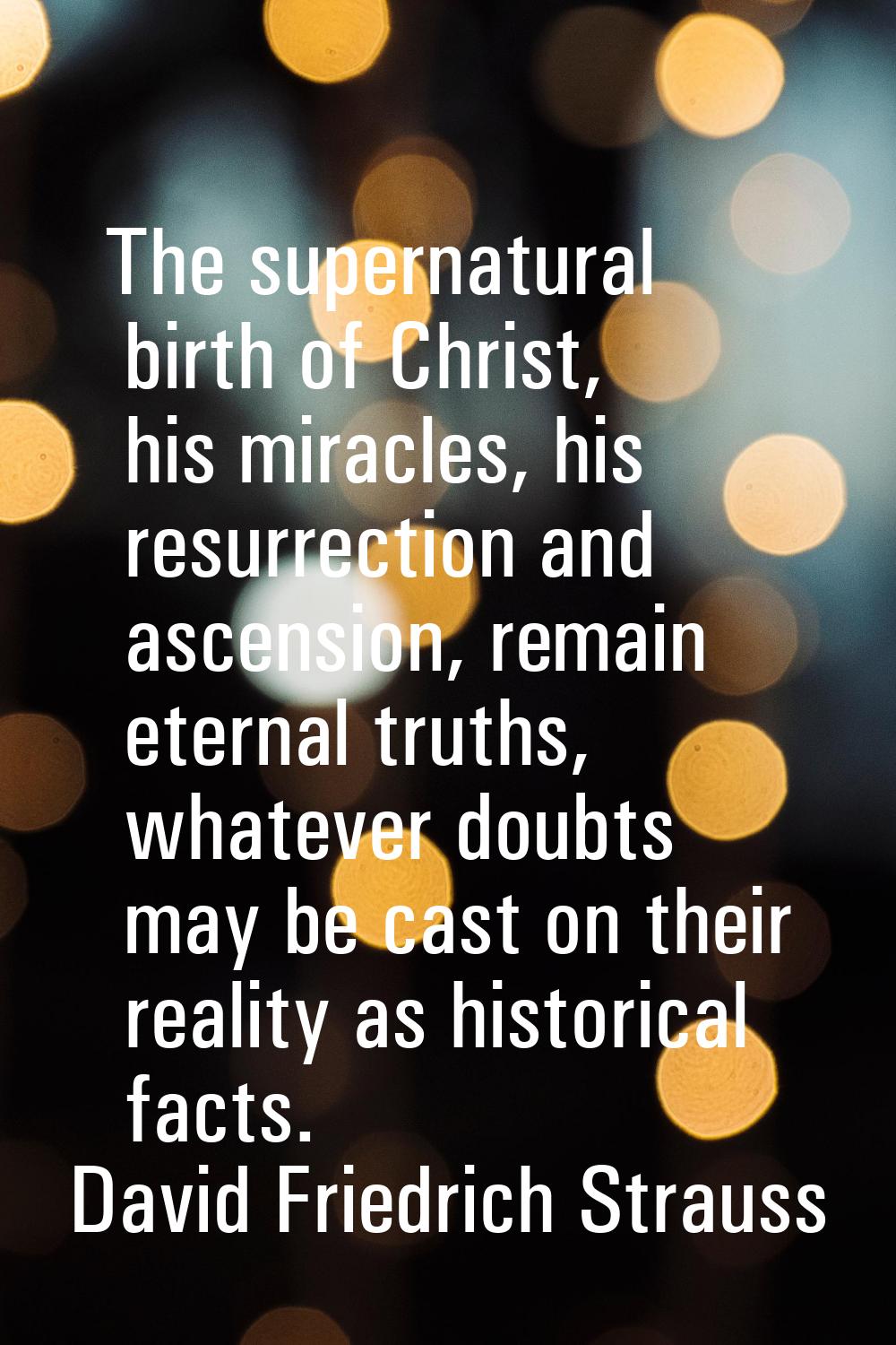 The supernatural birth of Christ, his miracles, his resurrection and ascension, remain eternal trut