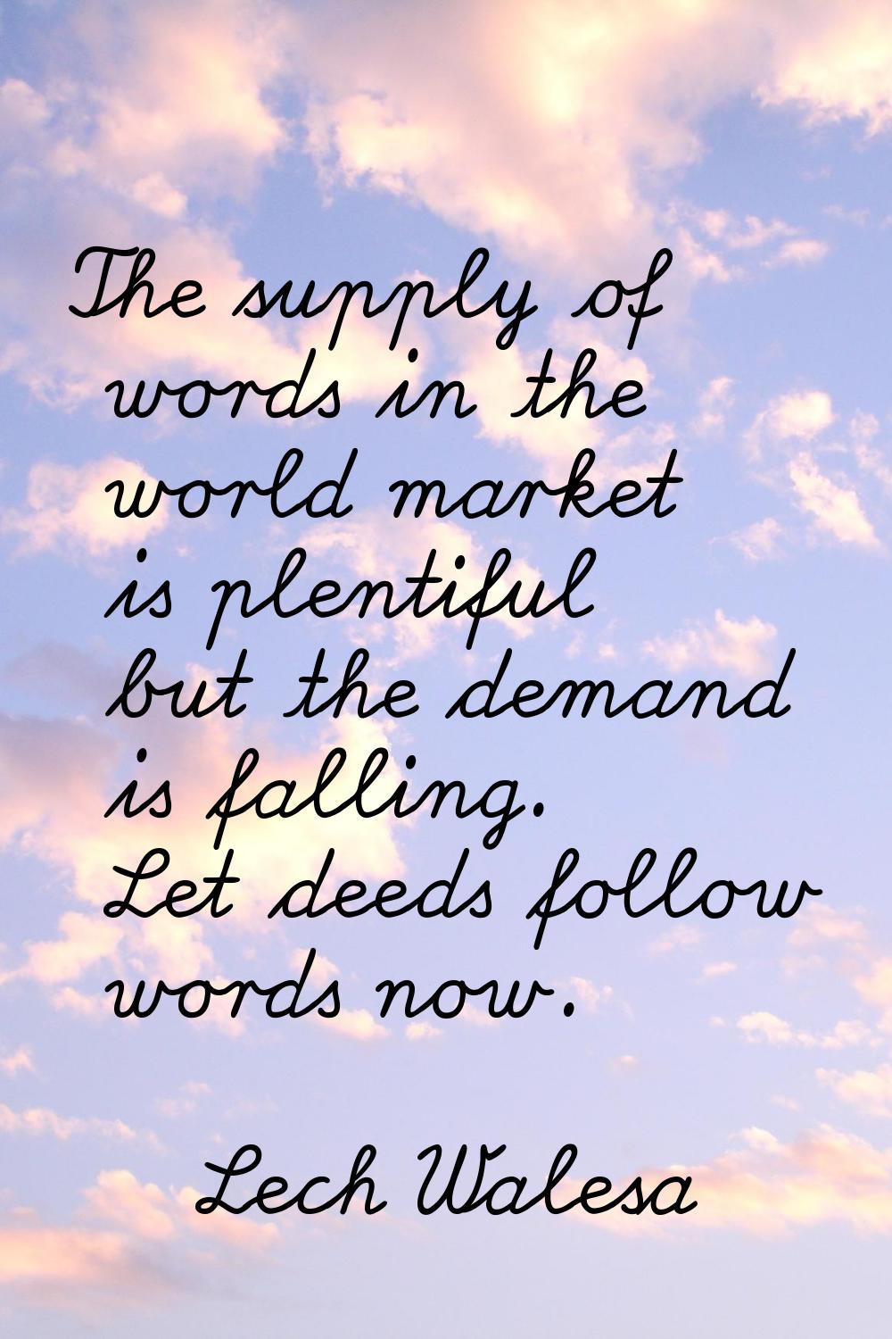 The supply of words in the world market is plentiful but the demand is falling. Let deeds follow wo