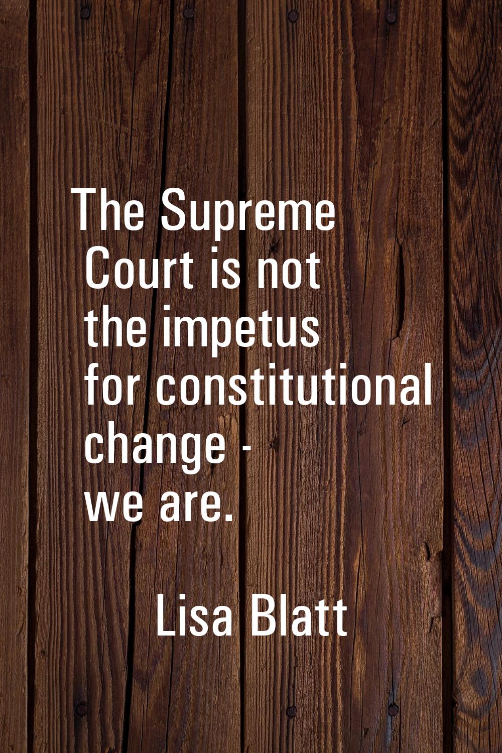 The Supreme Court is not the impetus for constitutional change - we are.