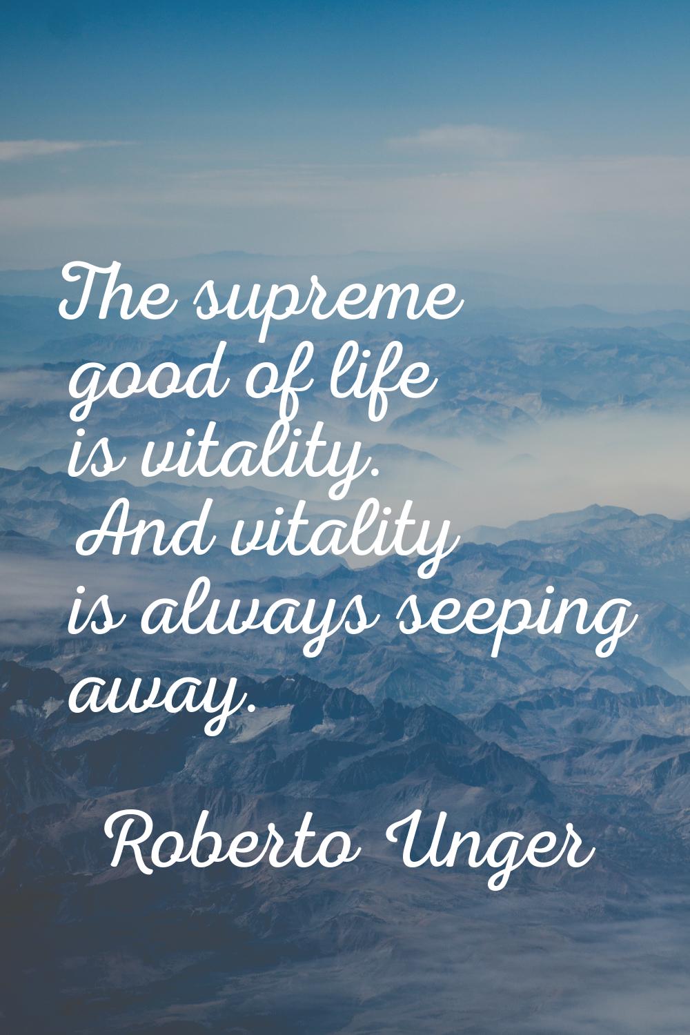 The supreme good of life is vitality. And vitality is always seeping away.
