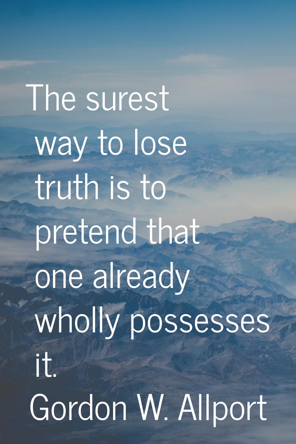 The surest way to lose truth is to pretend that one already wholly possesses it.