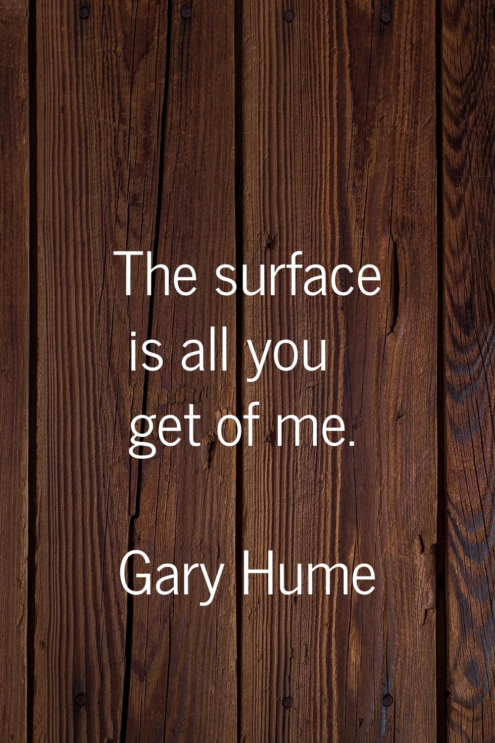 The surface is all you get of me.