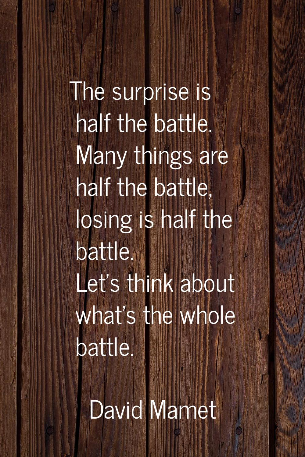 The surprise is half the battle. Many things are half the battle, losing is half the battle. Let's 