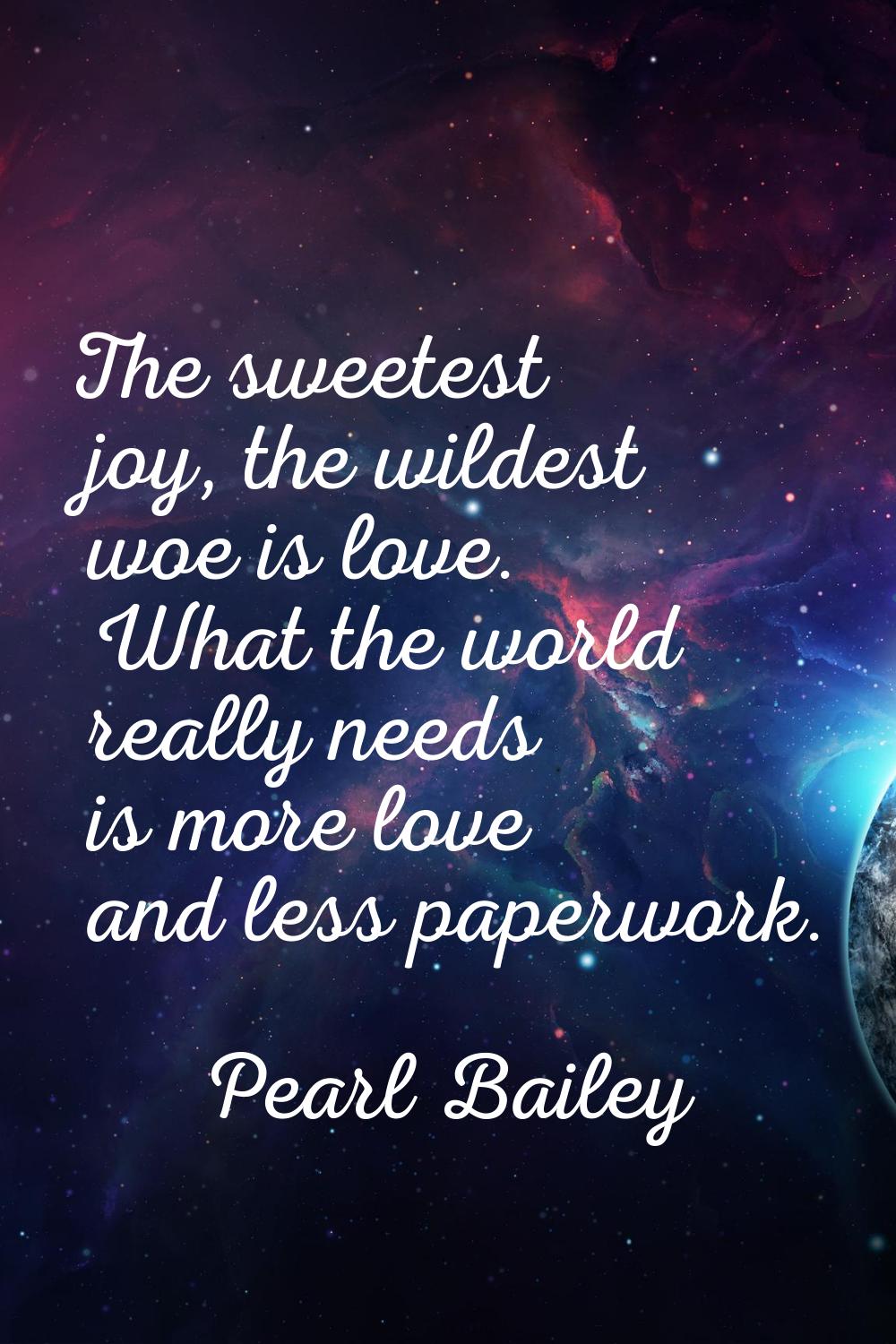 The sweetest joy, the wildest woe is love. What the world really needs is more love and less paperw