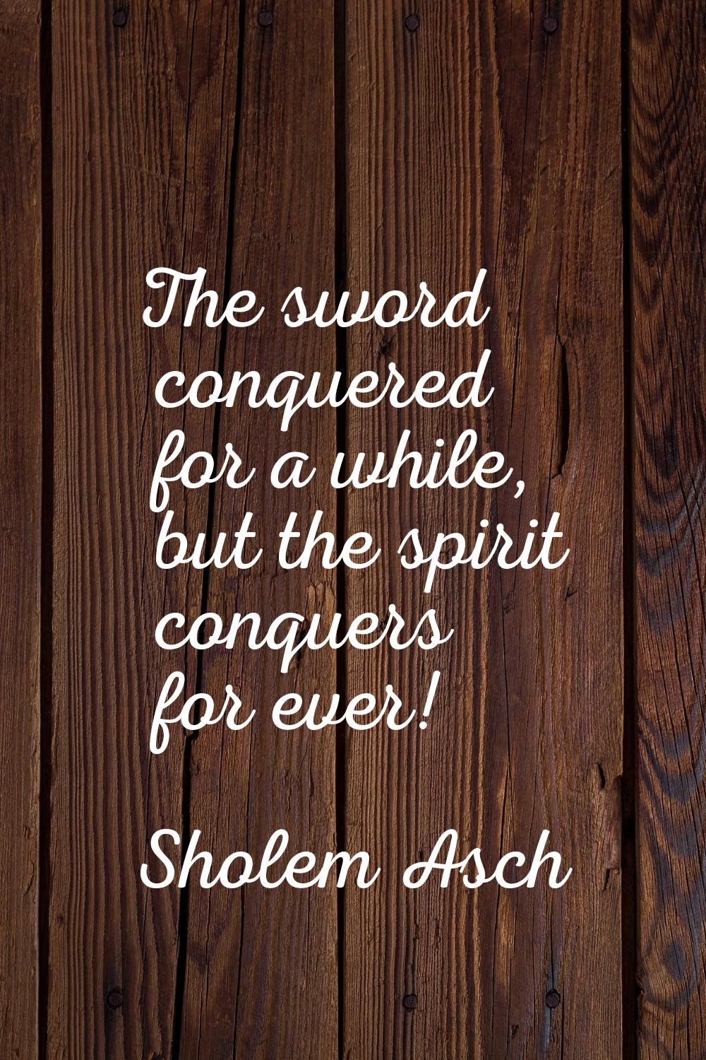 The sword conquered for a while, but the spirit conquers for ever!