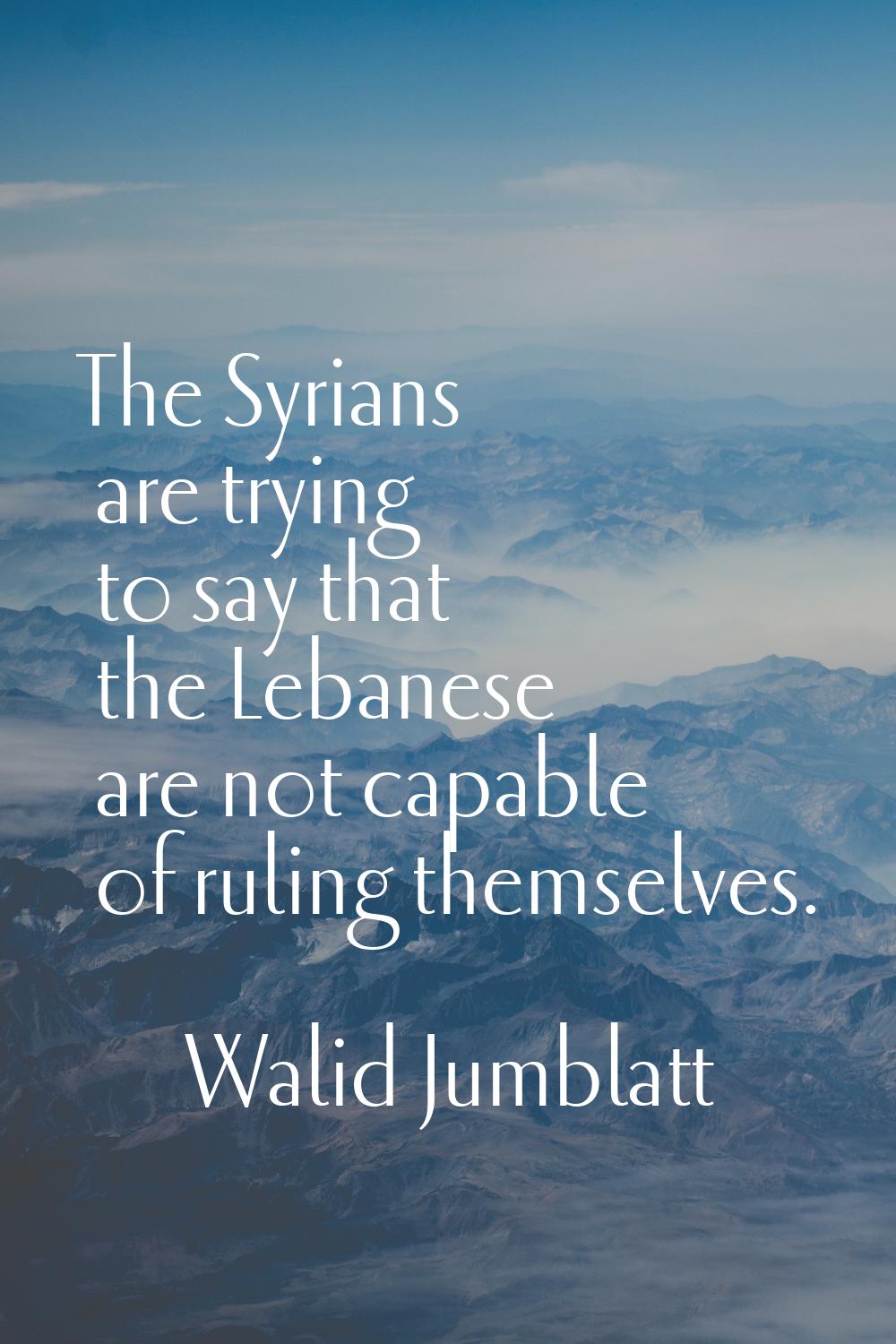 The Syrians are trying to say that the Lebanese are not capable of ruling themselves.